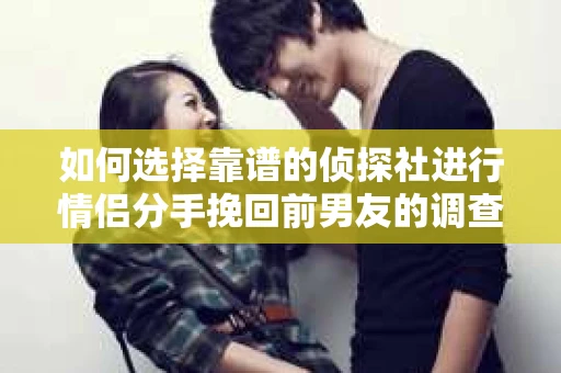 如何选择靠谱的侦探社进行情侣分手挽回前男友的调查？