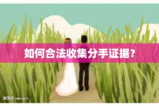 如何合法收集分手证据？
