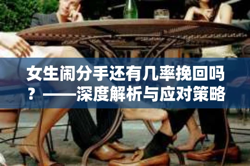 女生闹分手还有几率挽回吗?——深度解析与应对策略 女生闹分手还有几率挽回吗?——深度解析与应对策略