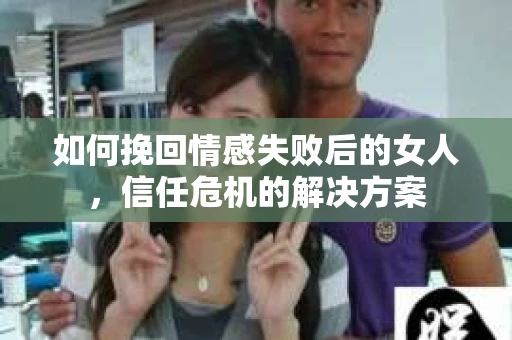 如何挽回情感失败后的女人，信任危机的解决方案
