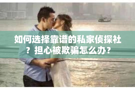 如何选择靠谱的私家侦探社？担心被欺骗怎么办？