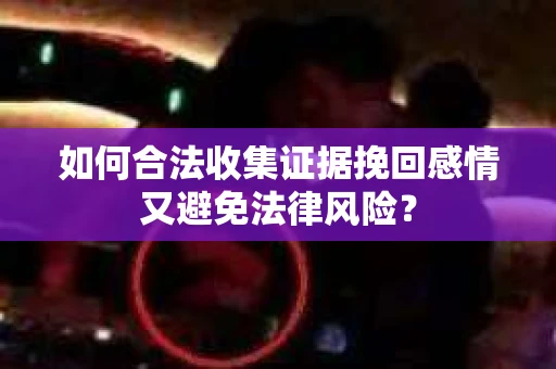 如何合法收集证据挽回感情又避免法律风险？
