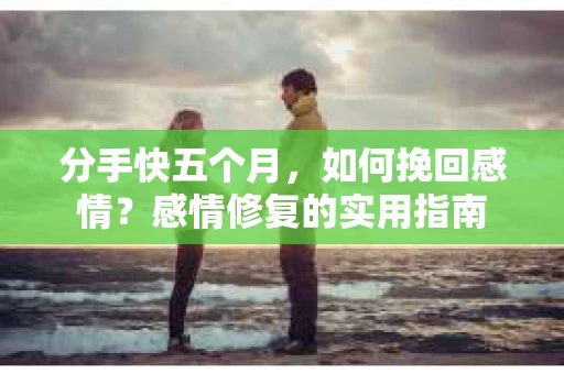 分手快五个月，如何挽回感情？感情修复的实用指南