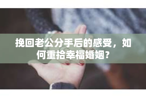 挽回老公分手后的感受，如何重拾幸福婚姻？