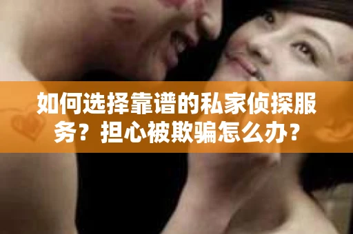 如何选择靠谱的私家侦探服务？担心被欺骗怎么办？