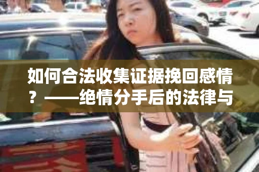 如何合法收集证据挽回感情？——绝情分手后的法律与取证策略