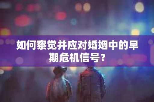 如何察觉并应对婚姻中的早期危机信号？
