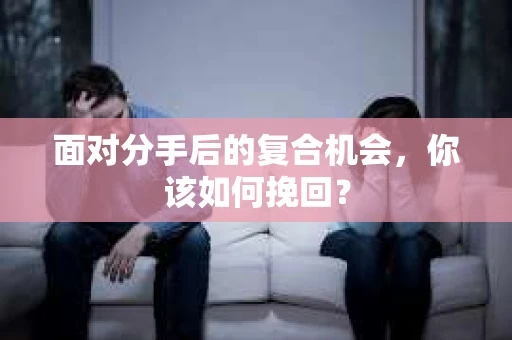 面对分手后的复合机会，你该如何挽回？
