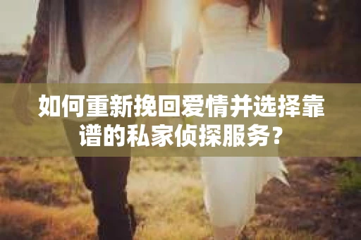 如何重新挽回爱情并选择靠谱的私家侦探服务？