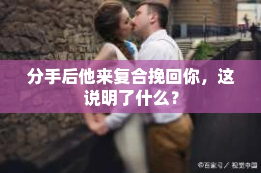 分手后他来复合挽回你，这说明了什么？