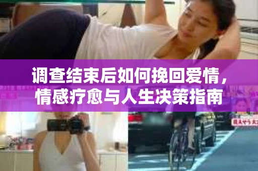 调查结束后如何挽回爱情，情感疗愈与人生决策指南