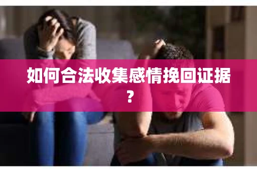 如何合法收集感情挽回证据？