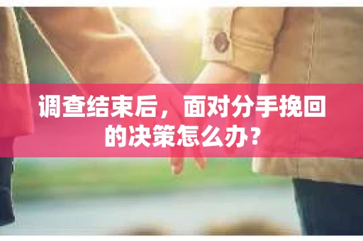 调查结束后，面对分手挽回的决策怎么办？