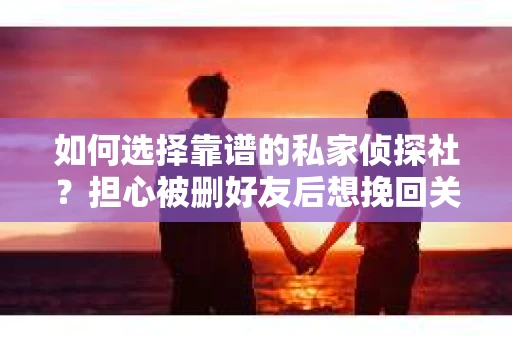 如何选择靠谱的私家侦探社？担心被删好友后想挽回关系怎么办？