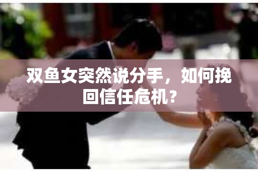 双鱼女突然说分手，如何挽回信任危机？