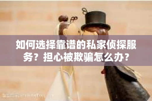 如何选择靠谱的私家侦探服务？担心被欺骗怎么办？