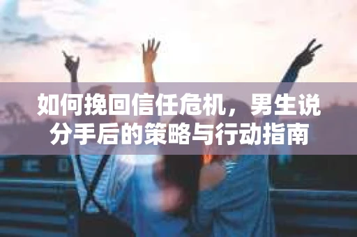如何挽回信任危机，男生说分手后的策略与行动指南