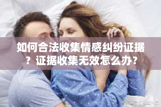 如何合法收集情感纠纷证据？证据收集无效怎么办？