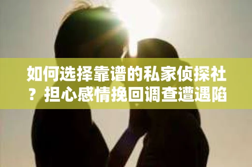 如何选择靠谱的私家侦探社？担心感情挽回调查遭遇陷阱怎么办？