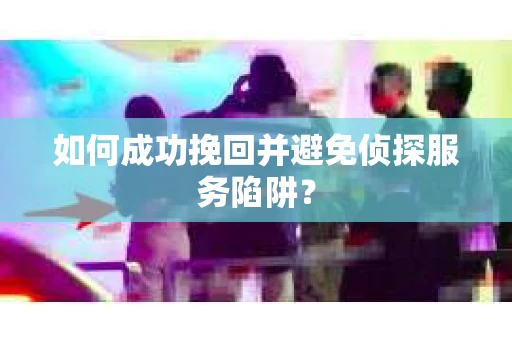 如何成功挽回并避免侦探服务陷阱？
