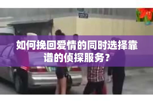 如何挽回爱情的同时选择靠谱的侦探服务？