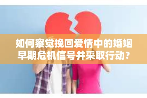 如何察觉挽回爱情中的婚姻早期危机信号并采取行动？