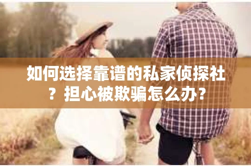如何选择靠谱的私家侦探社？担心被欺骗怎么办？