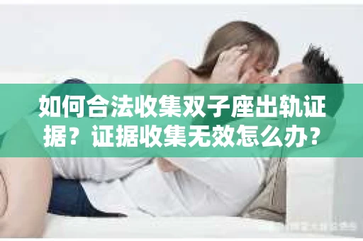 如何合法收集双子座出轨证据？证据收集无效怎么办？
