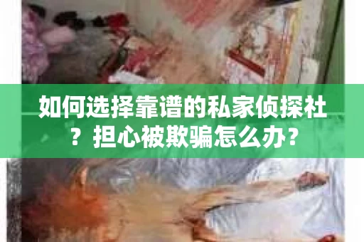 如何选择靠谱的私家侦探社？担心被欺骗怎么办？
