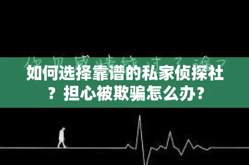 如何选择靠谱的私家侦探社？担心被欺骗怎么办？