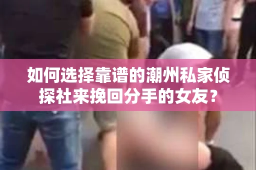 如何选择靠谱的潮州私家侦探社来挽回分手的女友？