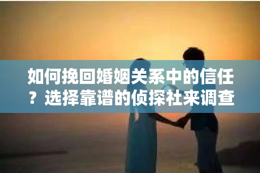 如何挽回婚姻关系中的信任？选择靠谱的侦探社来调查双方出轨怎么办？