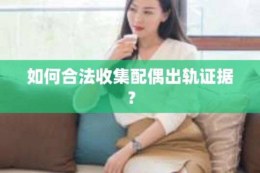 如何合法收集配偶出轨证据？