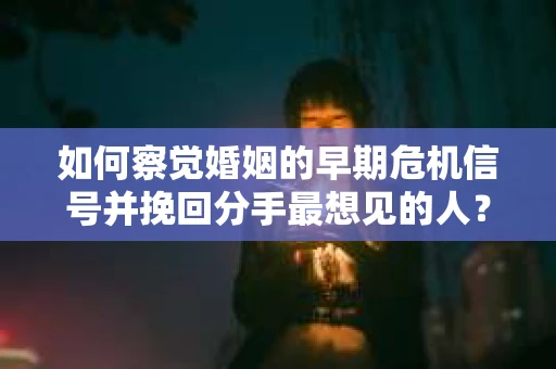 如何察觉婚姻的早期危机信号并挽回分手最想见的人？