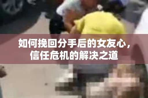 如何挽回分手后的女友心，信任危机的解决之道