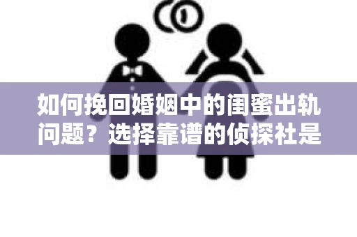 如何挽回婚姻中的闺蜜出轨问题？选择靠谱的侦探社是关键