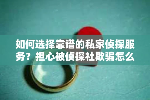 如何选择靠谱的私家侦探服务？担心被侦探社欺骗怎么办？