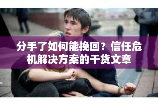 分手了如何能挽回？信任危机解决方案的干货文章