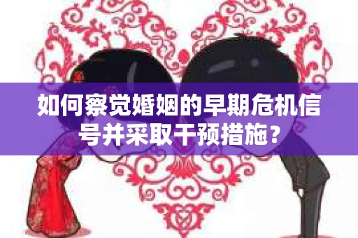 如何察觉婚姻的早期危机信号并采取干预措施? 如何察觉婚姻的早期危机信号并采取干预措施?