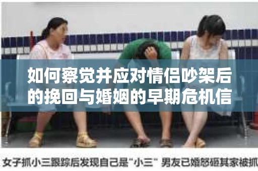 如何察觉并应对情侣吵架后的挽回与婚姻的早期危机信号？