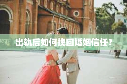 出轨后如何挽回婚姻信任？
