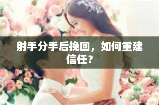射手分手后挽回，如何重建信任？
