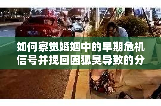 如何察觉婚姻中的早期危机信号并挽回因狐臭导致的分手？