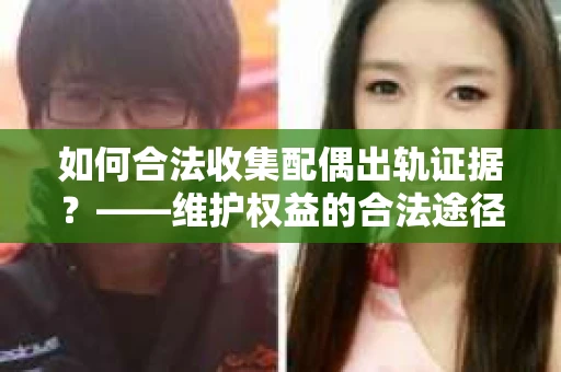 如何合法收集配偶出轨证据？——维护权益的合法途径