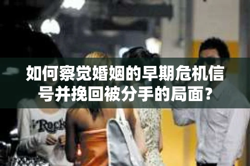 如何察觉婚姻的早期危机信号并挽回被分手的局面？