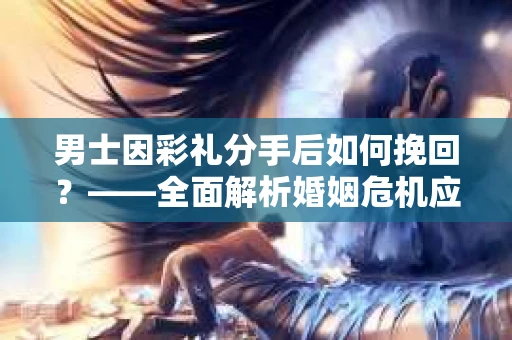 男士因彩礼分手后如何挽回？——全面解析婚姻危机应对策略