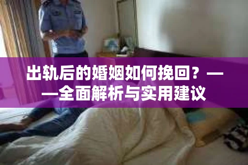 出轨后的婚姻如何挽回？——全面解析与实用建议