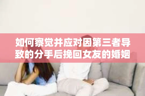 如何察觉并应对因第三者导致的分手后挽回女友的婚姻危机信号？