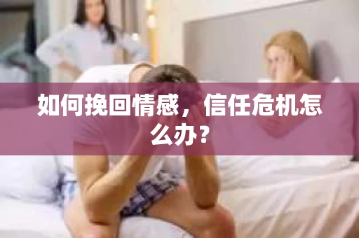 如何挽回情感，信任危机怎么办？