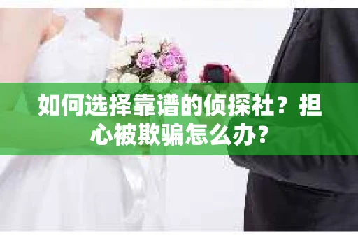 如何选择靠谱的侦探社？担心被欺骗怎么办？